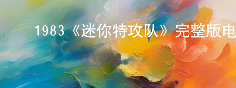 陈贵武的动漫综艺大全,1983《迷你特攻队》完整版电影/在线观看/百度云-美剧天堂